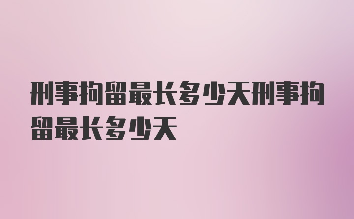 刑事拘留最长多少天刑事拘留最长多少天