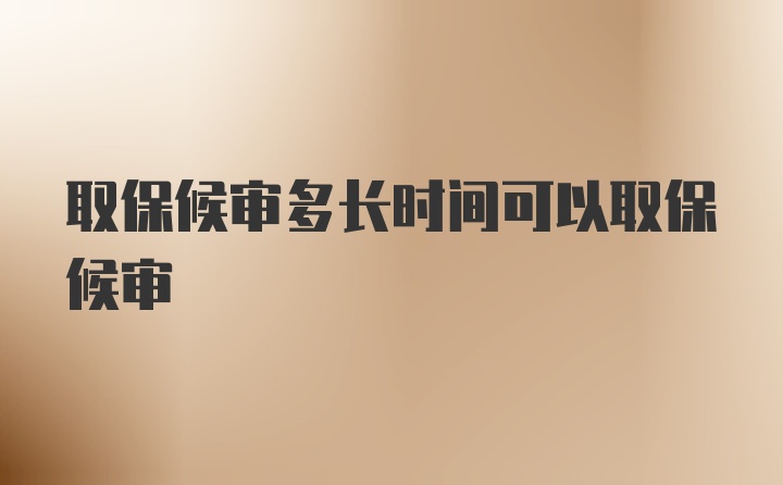 取保候审多长时间可以取保候审