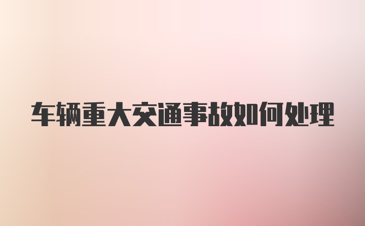 车辆重大交通事故如何处理