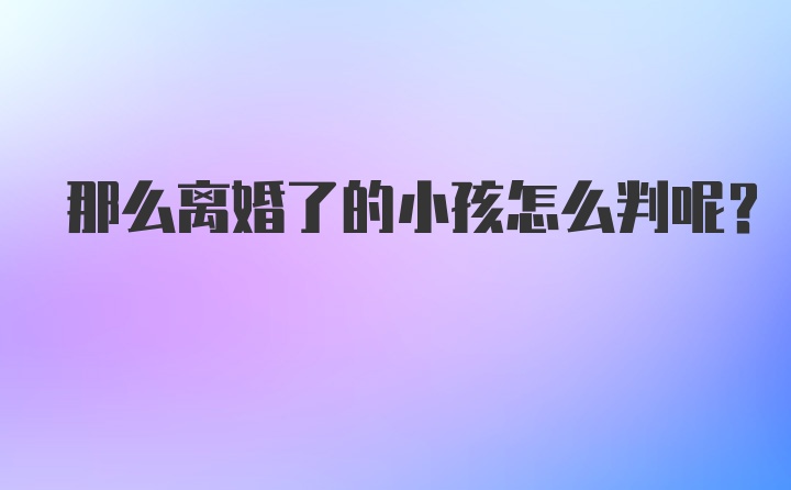 那么离婚了的小孩怎么判呢？