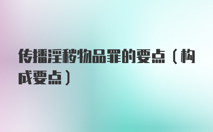 传播淫秽物品罪的要点（构成要点）