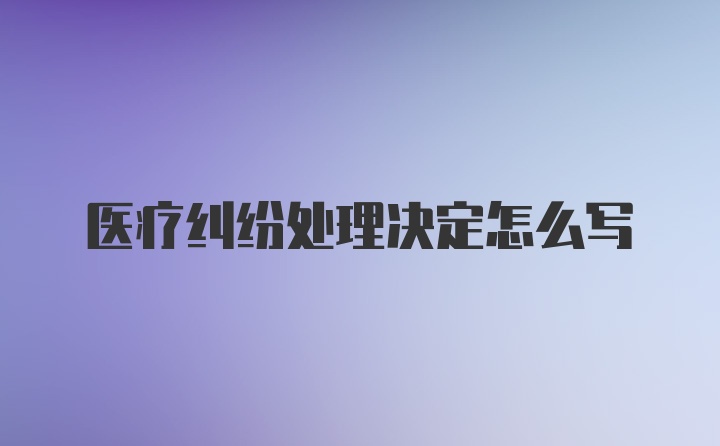 医疗纠纷处理决定怎么写