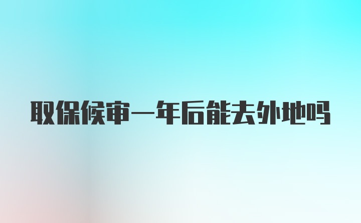 取保候审一年后能去外地吗