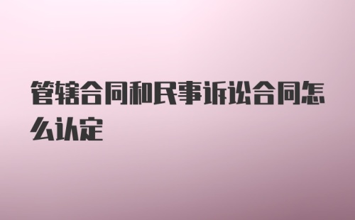 管辖合同和民事诉讼合同怎么认定