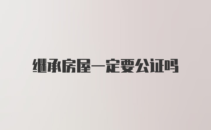 继承房屋一定要公证吗