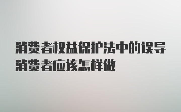 消费者权益保护法中的误导消费者应该怎样做