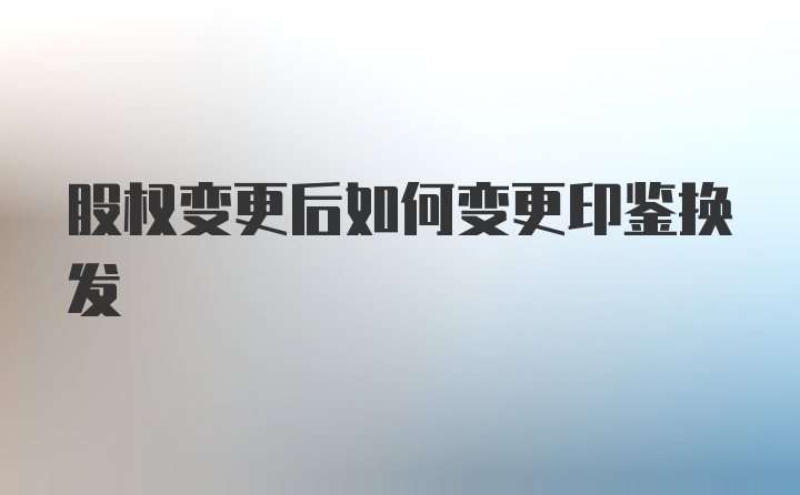 股权变更后如何变更印鉴换发