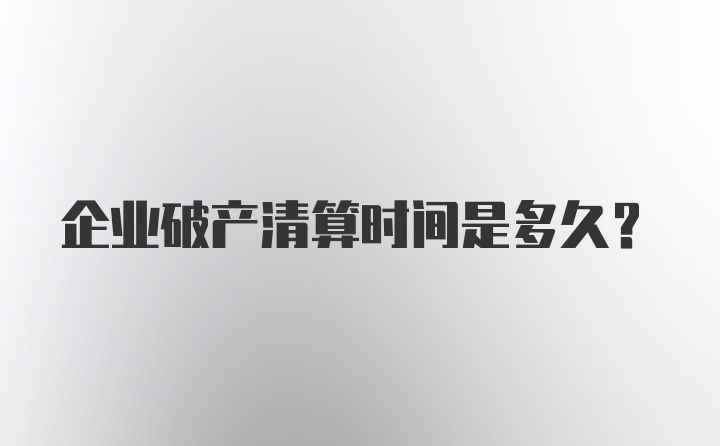 企业破产清算时间是多久？