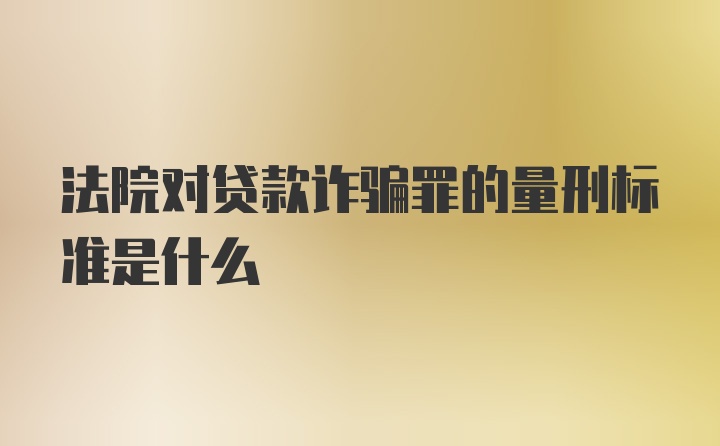 法院对贷款诈骗罪的量刑标准是什么