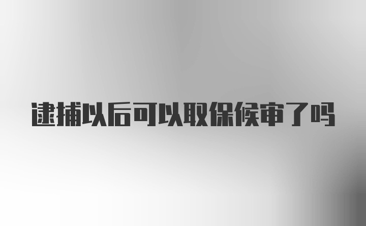 逮捕以后可以取保候审了吗