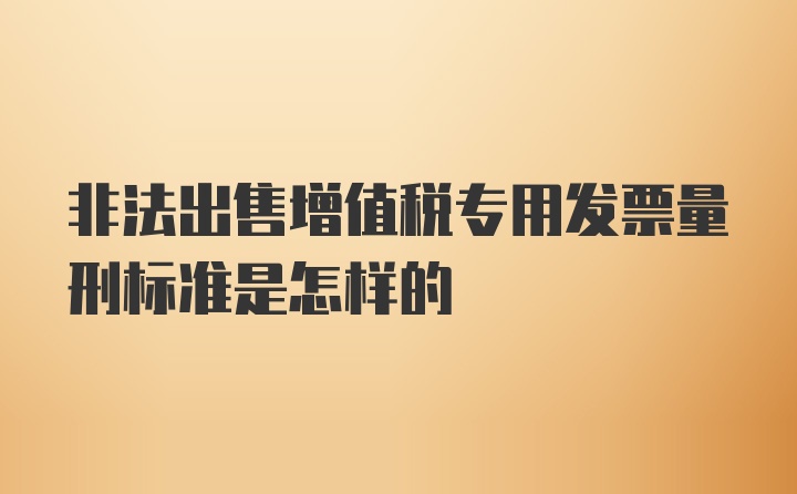 非法出售增值税专用发票量刑标准是怎样的