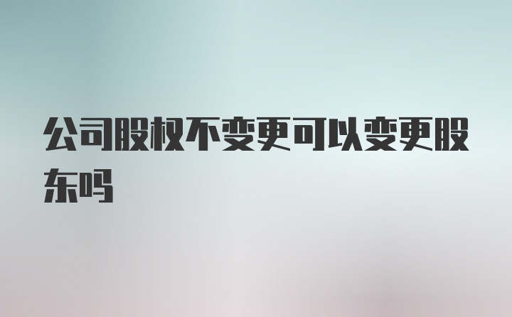 公司股权不变更可以变更股东吗