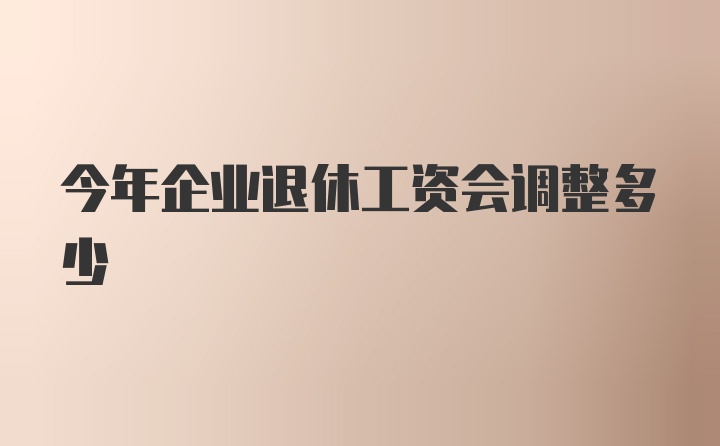 今年企业退休工资会调整多少