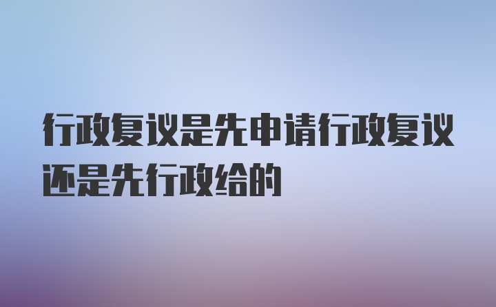 行政复议是先申请行政复议还是先行政给的