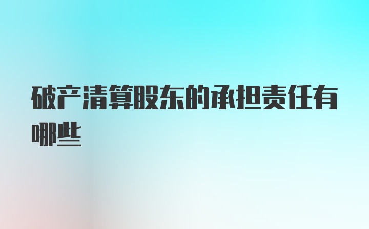 破产清算股东的承担责任有哪些