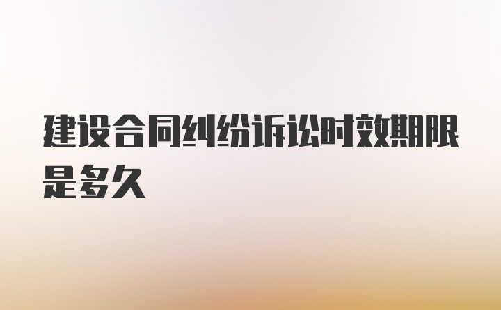 建设合同纠纷诉讼时效期限是多久