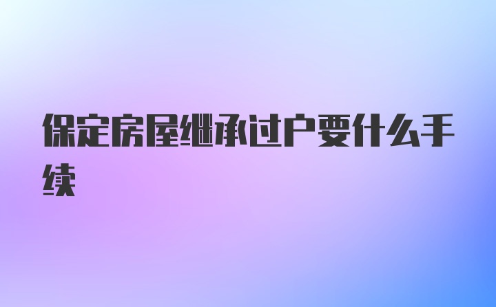 保定房屋继承过户要什么手续