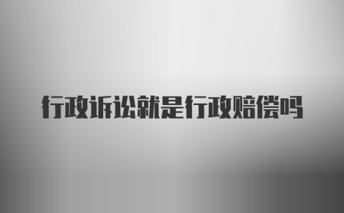 行政诉讼就是行政赔偿吗