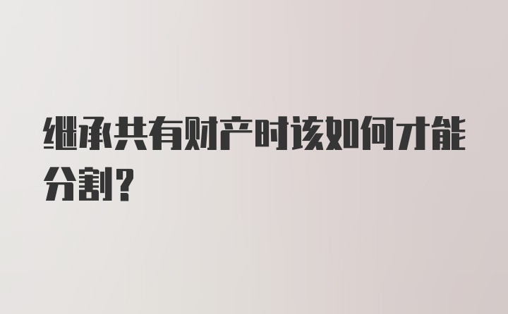 继承共有财产时该如何才能分割？