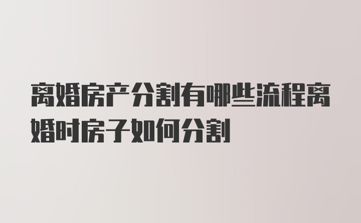 离婚房产分割有哪些流程离婚时房子如何分割