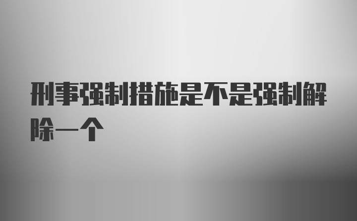 刑事强制措施是不是强制解除一个