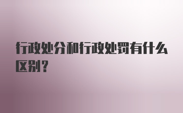 行政处分和行政处罚有什么区别？