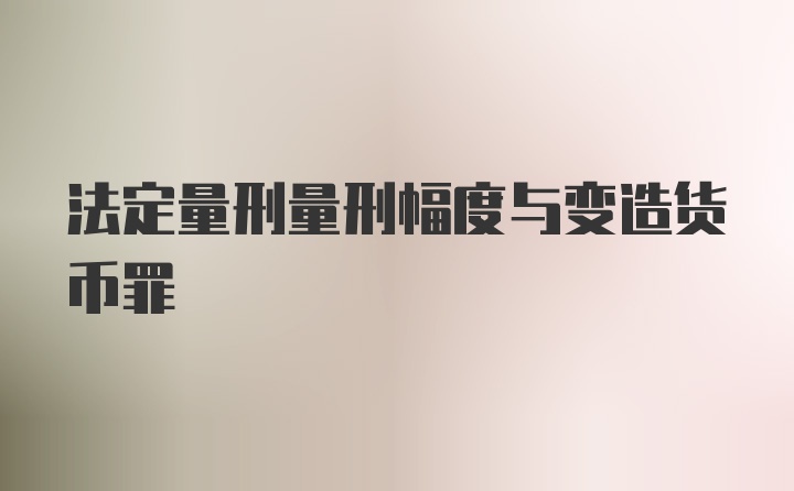 法定量刑量刑幅度与变造货币罪