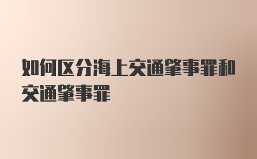 如何区分海上交通肇事罪和交通肇事罪