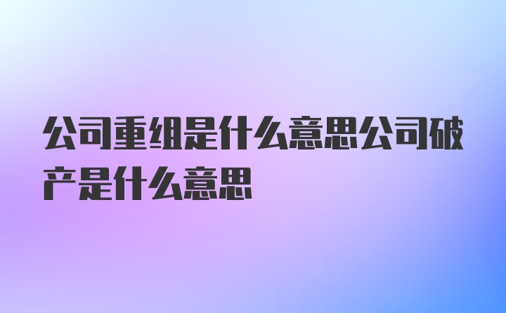 公司重组是什么意思公司破产是什么意思