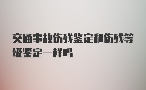 交通事故伤残鉴定和伤残等级鉴定一样吗