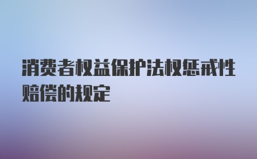 消费者权益保护法权惩戒性赔偿的规定