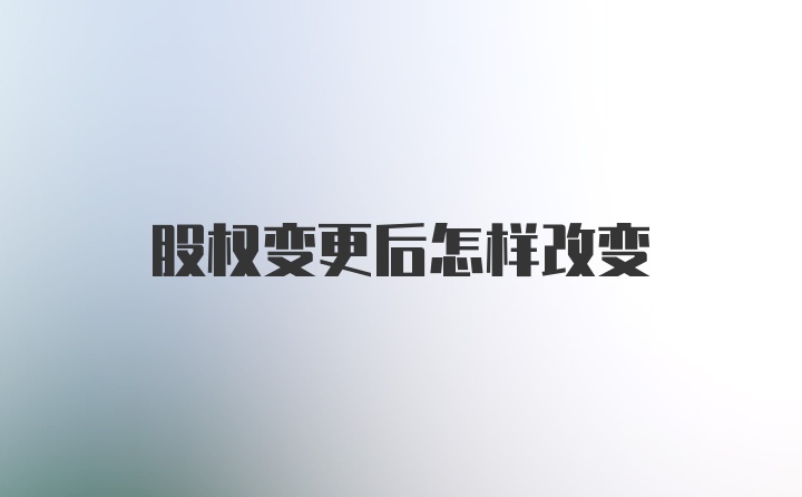 股权变更后怎样改变