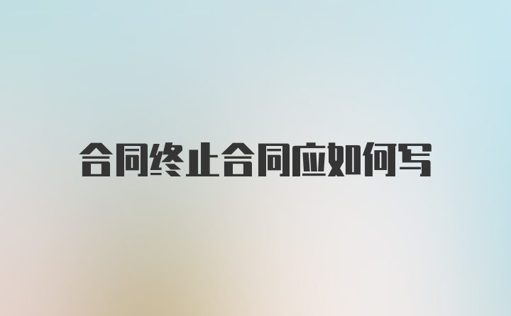 合同终止合同应如何写