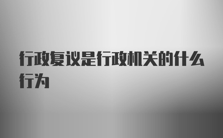 行政复议是行政机关的什么行为