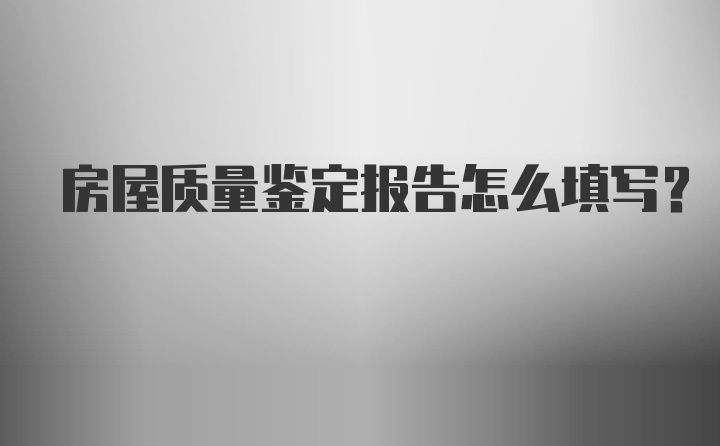 房屋质量鉴定报告怎么填写？