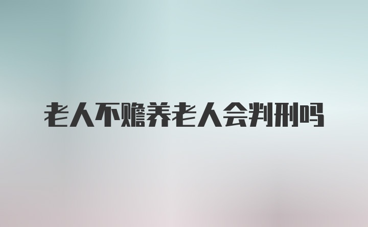 老人不赡养老人会判刑吗