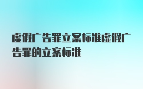 虚假广告罪立案标准虚假广告罪的立案标准