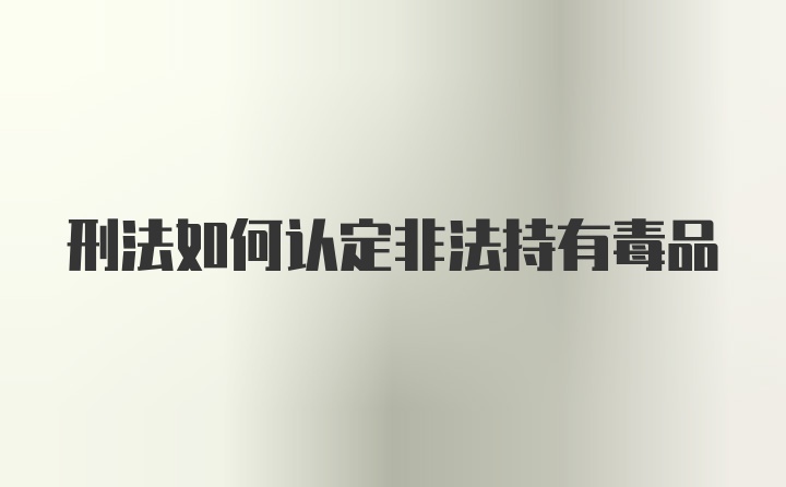 刑法如何认定非法持有毒品