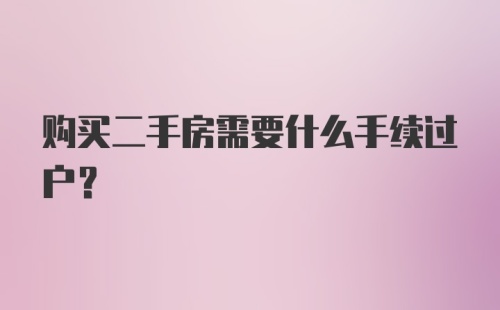 购买二手房需要什么手续过户？