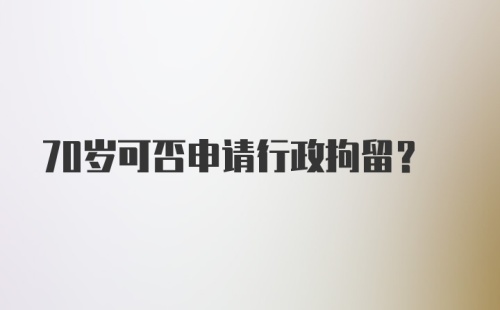 70岁可否申请行政拘留？