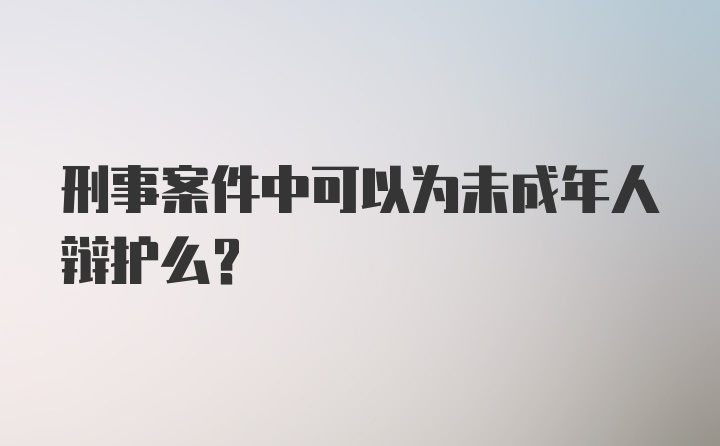 刑事案件中可以为未成年人辩护么？