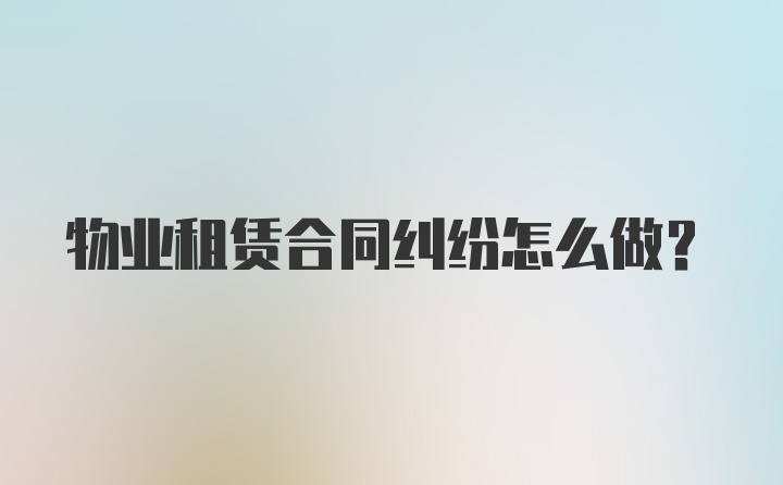 物业租赁合同纠纷怎么做？