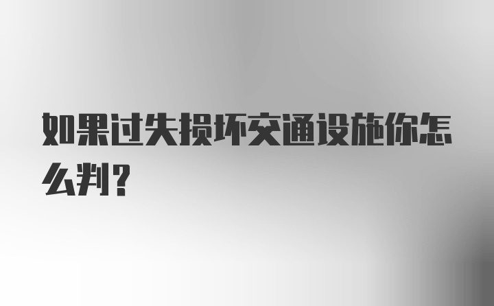 如果过失损坏交通设施你怎么判？