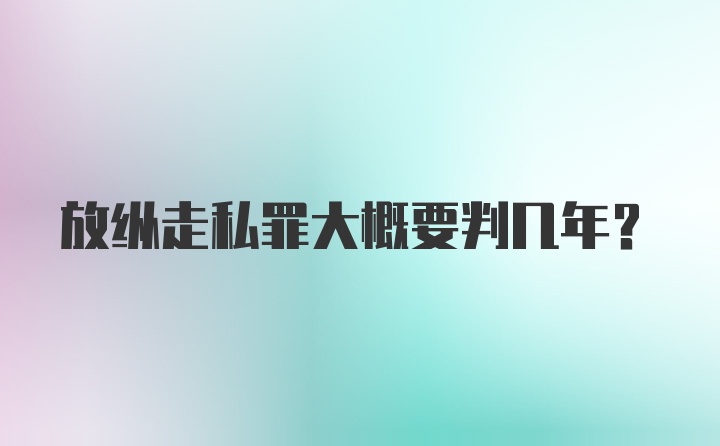 放纵走私罪大概要判几年？