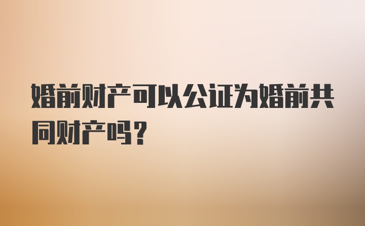 婚前财产可以公证为婚前共同财产吗？