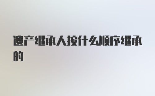 遗产继承人按什么顺序继承的