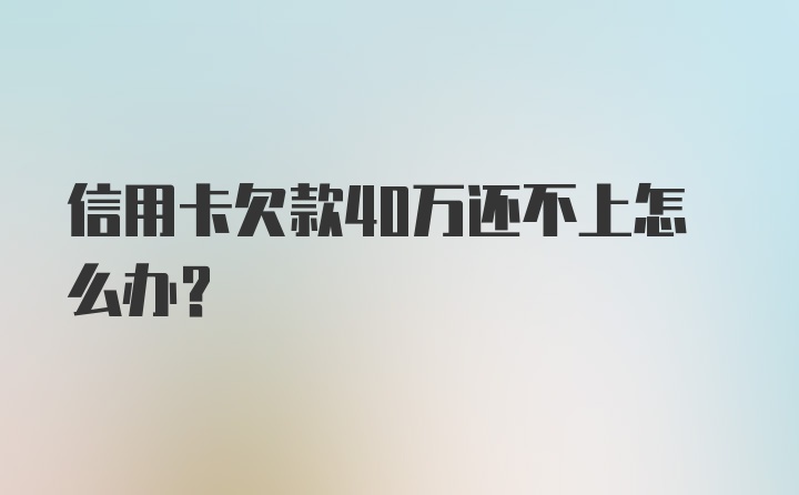 信用卡欠款40万还不上怎么办?