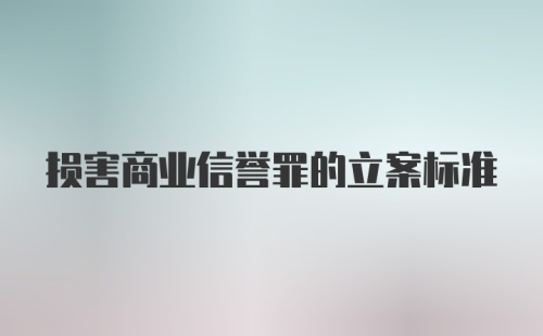 损害商业信誉罪的立案标准