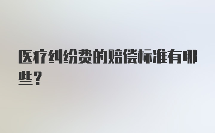 医疗纠纷费的赔偿标准有哪些？