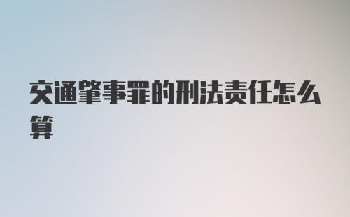 交通肇事罪的刑法责任怎么算